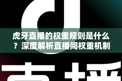 虎牙直播的权重规则是什么?深度解析直播间权重机制与提升策略 虎牙直播的权重规则是什么?深度解析直播间权重机制与提升策略