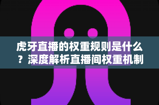 虎牙直播的权重规则是什么?深度解析直播间权重机制与提升策略 虎牙直播的权重规则是什么?深度解析直播间权重机制与提升策略