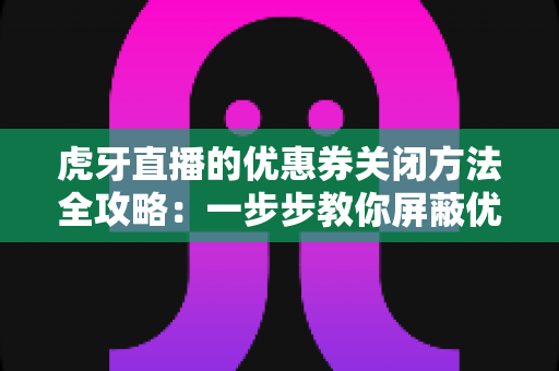 虎牙直播的优惠券关闭方法全攻略：一步步教你屏蔽优惠券弹窗与推送打扰