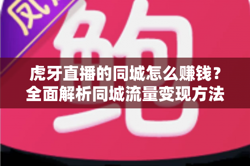 虎牙直播的同城怎么赚钱？全面解析同城流量变现方法与实战技巧