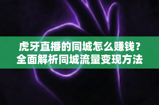 虎牙直播的同城怎么赚钱？全面解析同城流量变现方法与实战技巧