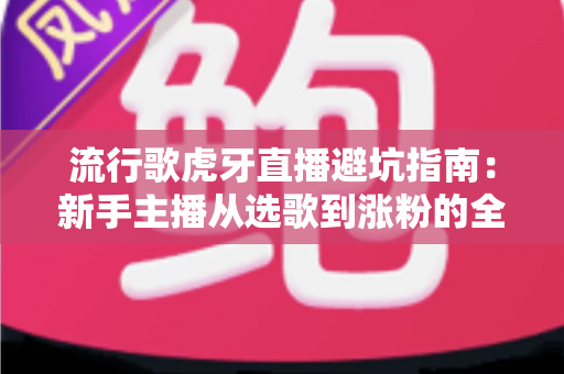 流行歌虎牙直播避坑指南:新手主播从选歌到涨粉的全方位避雷手册 流行歌虎牙直播避坑指南:新手主播从选歌到涨粉的全方位避雷手册