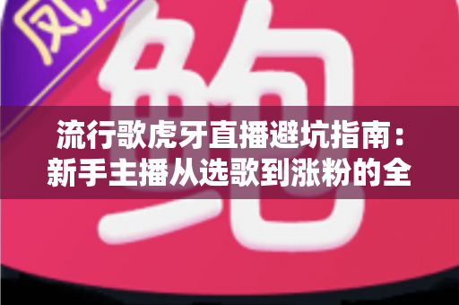 流行歌虎牙直播避坑指南:新手主播从选歌到涨粉的全方位避雷手册 流行歌虎牙直播避坑指南:新手主播从选歌到涨粉的全方位避雷手册