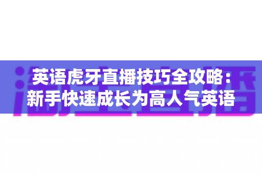 英语虎牙直播技巧全攻略:新手快速成长为高人气英语主播的实战宝典 英语虎牙直播技巧全攻略:新手快速成长为高人气英语主播的实战宝典