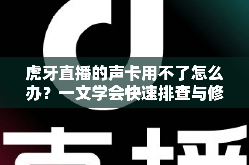 虎牙直播的声卡用不了怎么办?一文学会快速排查与修复方法 虎牙直播的声卡用不了怎么办?一文学会快速排查与修复方法