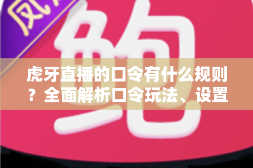 虎牙直播的口令有什么规则？全面解析口令玩法、设置要求与使用注意事项