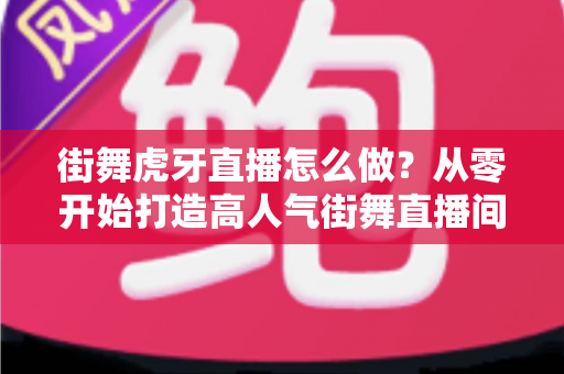街舞虎牙直播怎么做?从零开始打造高人气街舞直播间的完整攻略 街舞虎牙直播怎么做?从零开始打造高人气街舞直播间的完整攻略