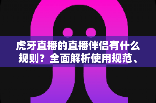 虎牙直播的直播伴侣有什么规则?全面解析使用规范、开播要求与违规红线 虎牙直播的直播伴侣有什么规则?全面解析使用规范、开播要求与违规红线