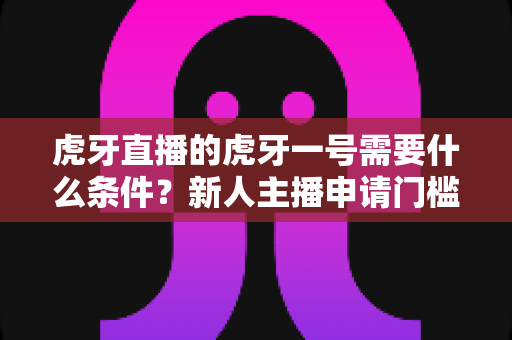 虎牙直播的虎牙一号需要什么条件?新人主播申请门槛、扶持权益与成长攻略全解析 虎牙直播的虎牙一号需要什么条件?新人主播申请门槛、扶持权益与成长攻略全解析