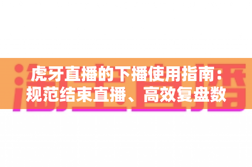 虎牙直播的下播使用指南:规范结束直播、高效复盘数据的全流程攻略 虎牙直播的下播使用指南:规范结束直播、高效复盘数据的全流程攻略
