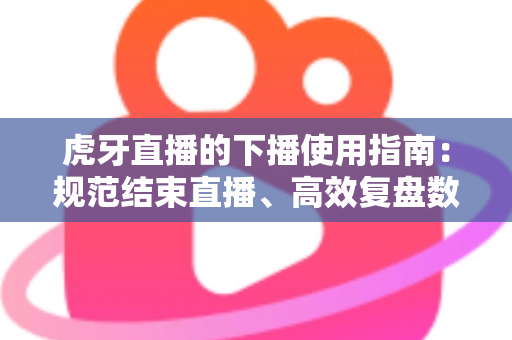 虎牙直播的下播使用指南:规范结束直播、高效复盘数据的全流程攻略 虎牙直播的下播使用指南:规范结束直播、高效复盘数据的全流程攻略