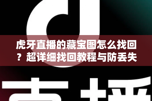 虎牙直播的藏宝图怎么找回?超详细找回教程与防丢失技巧全解析 虎牙直播的藏宝图怎么找回?超详细找回教程与防丢失技巧全解析
