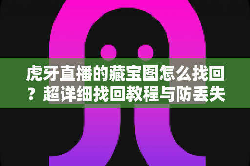 虎牙直播的藏宝图怎么找回?超详细找回教程与防丢失技巧全解析 虎牙直播的藏宝图怎么找回?超详细找回教程与防丢失技巧全解析
