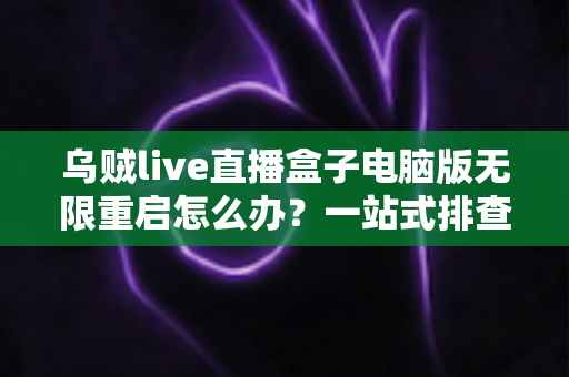乌贼live直播盒子电脑版无限重启怎么办？一站式排查指南与实用修复方案全解析