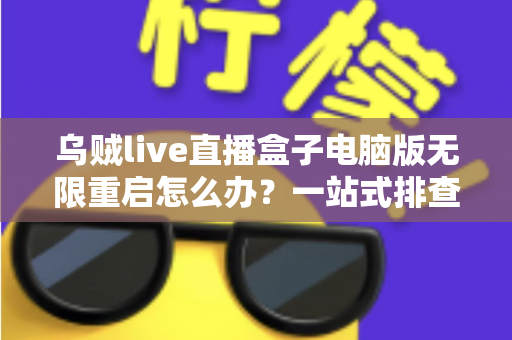 乌贼live直播盒子电脑版无限重启怎么办？一站式排查指南与实用修复方案全解析