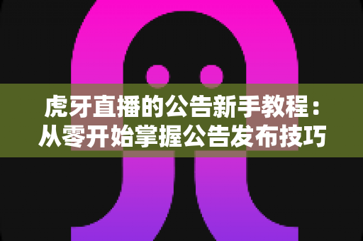 虎牙直播的公告新手教程:从零开始掌握公告发布技巧的完整实用指南 虎牙直播的公告新手教程:从零开始掌握公告发布技巧的完整实用指南