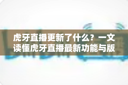 虎牙直播更新了什么?一文读懂虎牙直播最新功能与版本变化全解析 虎牙直播更新了什么?一文读懂虎牙直播最新功能与版本变化全解析