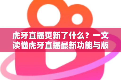 虎牙直播更新了什么？一文读懂虎牙直播最新功能与版本变化全解析