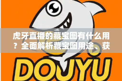 虎牙直播的藏宝图有什么用?全面解析藏宝图用途、获取方法与福利玩法攻略 虎牙直播的藏宝图有什么用?全面解析藏宝图用途、获取方法与福利玩法攻略