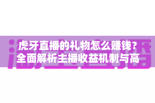 虎牙直播的礼物怎么赚钱？全面解析主播收益机制与高效变现攻略