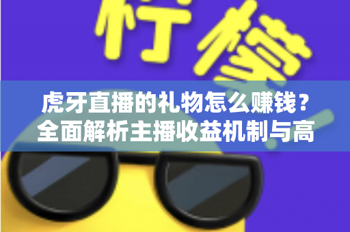 虎牙直播的礼物怎么赚钱？全面解析主播收益机制与高效变现攻略