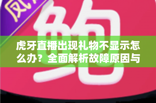 虎牙直播出现礼物不显示怎么办？全面解析故障原因与高效解决方法指南