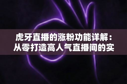 虎牙直播的涨粉功能详解:从零打造高人气直播间的实战指南 虎牙直播的涨粉功能详解:从零打造高人气直播间的实战指南
