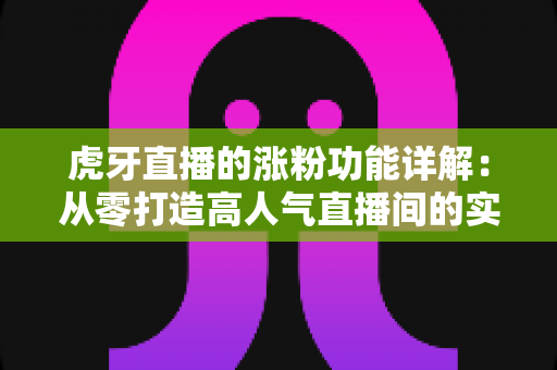 虎牙直播的涨粉功能详解:从零打造高人气直播间的实战指南 虎牙直播的涨粉功能详解:从零打造高人气直播间的实战指南