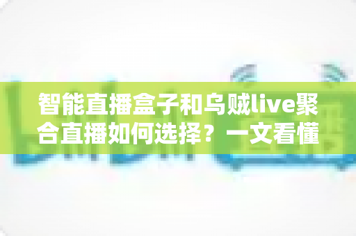 智能直播盒子和乌贼live聚合直播如何选择？一文看懂两大直播方案的核心差异与实用选购指南