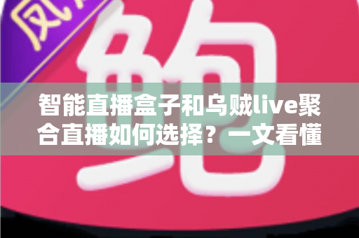 智能直播盒子和乌贼live聚合直播如何选择？一文看懂两大直播方案的核心差异与实用选购指南