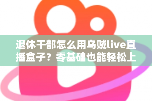 退休干部怎么用乌贼live直播盒子?零基础也能轻松上手的实用指南 退休干部怎么用乌贼live直播盒子?零基础也能轻松上手的实用指南