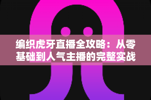 编织虎牙直播全攻略:从零基础到人气主播的完整实战手册 编织虎牙直播全攻略:从零基础到人气主播的完整实战手册