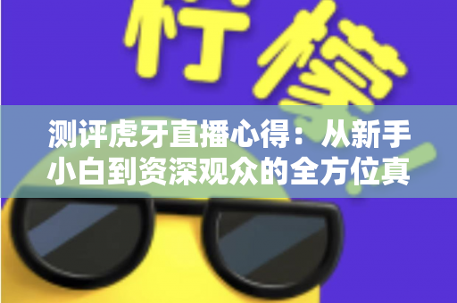 测评虎牙直播心得：从新手小白到资深观众的全方位真实体验报告
