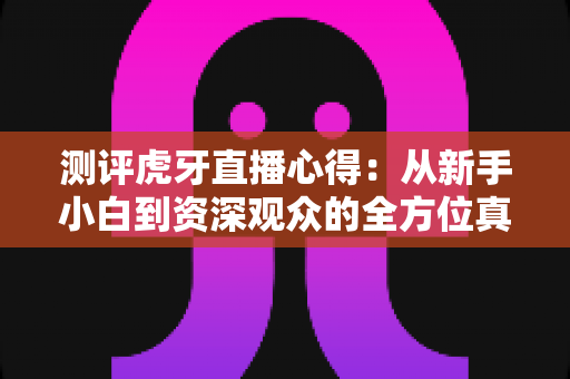 测评虎牙直播心得：从新手小白到资深观众的全方位真实体验报告