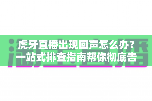 虎牙直播出现回声怎么办？一站式排查指南帮你彻底告别回声困扰