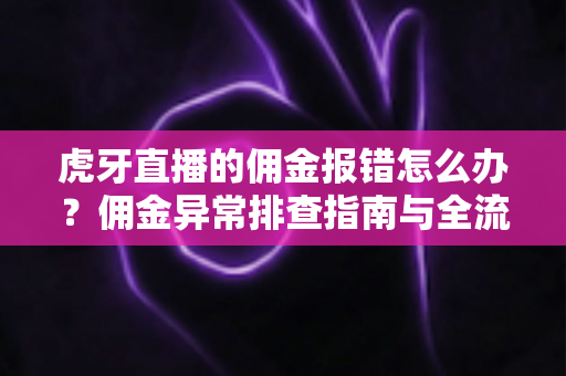 虎牙直播的佣金报错怎么办？佣金异常排查指南与全流程解决方案