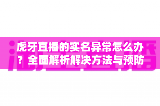 虎牙直播的实名异常怎么办？全面解析解决方法与预防指南