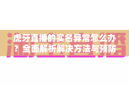 虎牙直播的实名异常怎么办？全面解析解决方法与预防指南