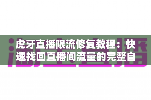 虎牙直播限流修复教程:快速找回直播间流量的完整自救指南 虎牙直播限流修复教程:快速找回直播间流量的完整自救指南