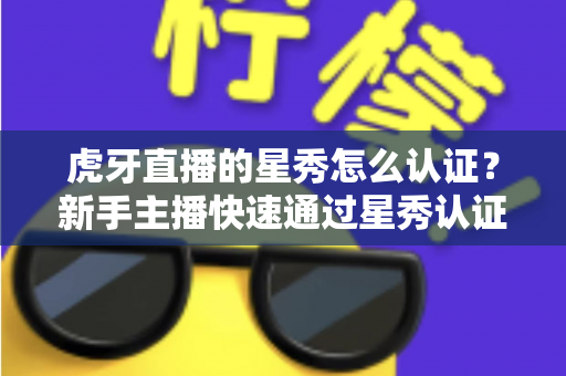 虎牙直播的星秀怎么认证?新手主播快速通过星秀认证的全流程攻略 虎牙直播的星秀怎么认证?新手主播快速通过星秀认证的全流程攻略