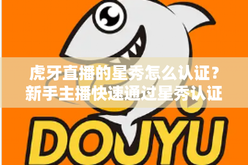 虎牙直播的星秀怎么认证?新手主播快速通过星秀认证的全流程攻略 虎牙直播的星秀怎么认证?新手主播快速通过星秀认证的全流程攻略