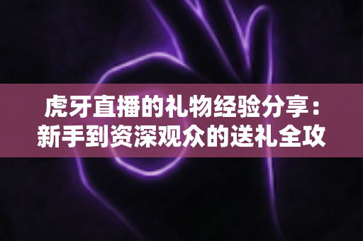 虎牙直播的礼物经验分享：新手到资深观众的送礼全攻略与理性消费指南