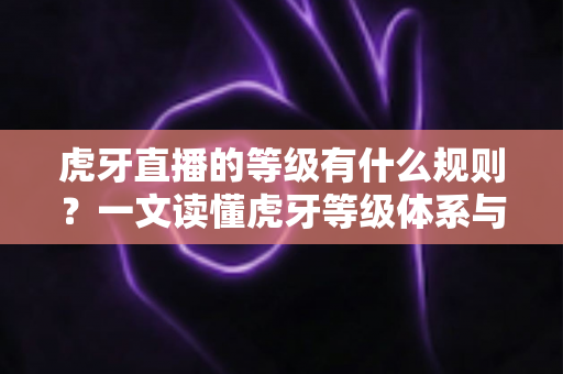 虎牙直播的等级有什么规则?一文读懂虎牙等级体系与快速升级全攻略 虎牙直播的等级有什么规则?一文读懂虎牙等级体系与快速升级全攻略