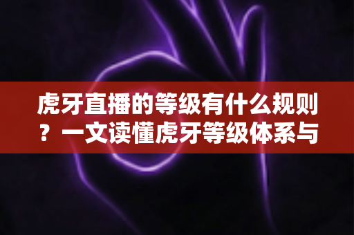 虎牙直播的等级有什么规则?一文读懂虎牙等级体系与快速升级全攻略 虎牙直播的等级有什么规则?一文读懂虎牙等级体系与快速升级全攻略