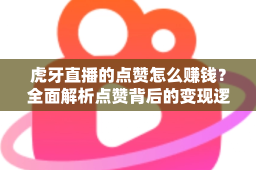 虎牙直播的点赞怎么赚钱?全面解析点赞背后的变现逻辑与实操指南 虎牙直播的点赞怎么赚钱?全面解析点赞背后的变现逻辑与实操指南