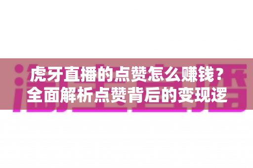 虎牙直播的点赞怎么赚钱?全面解析点赞背后的变现逻辑与实操指南 虎牙直播的点赞怎么赚钱?全面解析点赞背后的变现逻辑与实操指南