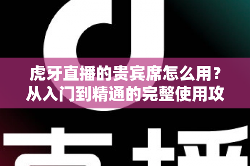 虎牙直播的贵宾席怎么用?从入门到精通的完整使用攻略与权益解析 虎牙直播的贵宾席怎么用?从入门到精通的完整使用攻略与权益解析