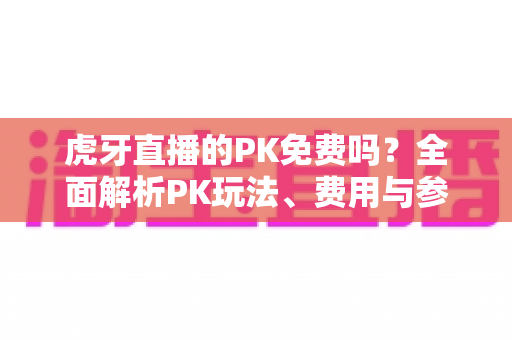 虎牙直播的PK免费吗?全面解析PK玩法、费用与参与指南,新手必看! 虎牙直播的PK免费吗?全面解析PK玩法、费用与参与指南,新手必看!