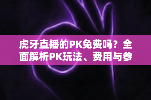 虎牙直播的PK免费吗?全面解析PK玩法、费用与参与指南,新手必看! 虎牙直播的PK免费吗?全面解析PK玩法、费用与参与指南,新手必看!