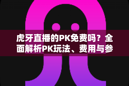 虎牙直播的PK免费吗?全面解析PK玩法、费用与参与指南,新手必看! 虎牙直播的PK免费吗?全面解析PK玩法、费用与参与指南,新手必看!